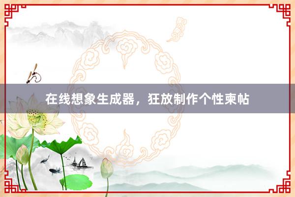 在线想象生成器，狂放制作个性柬帖