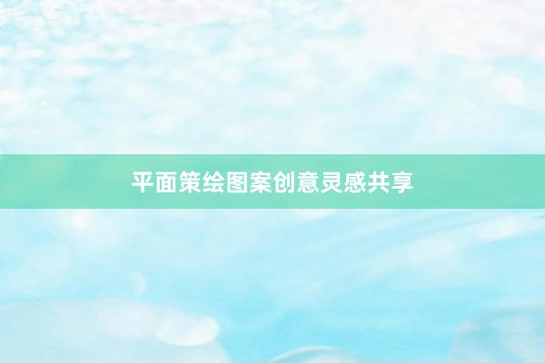 平面策绘图案创意灵感共享