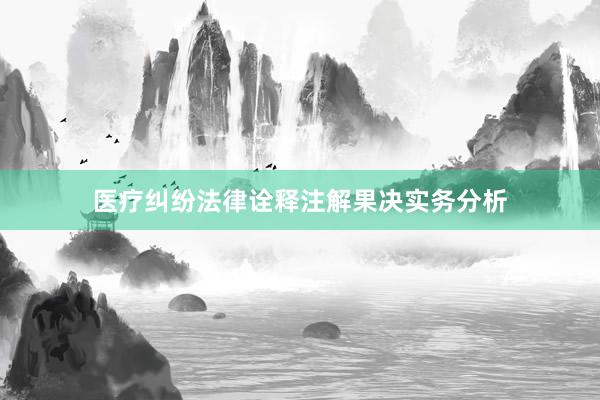 医疗纠纷法律诠释注解果决实务分析