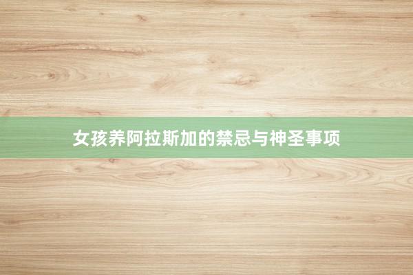 女孩养阿拉斯加的禁忌与神圣事项