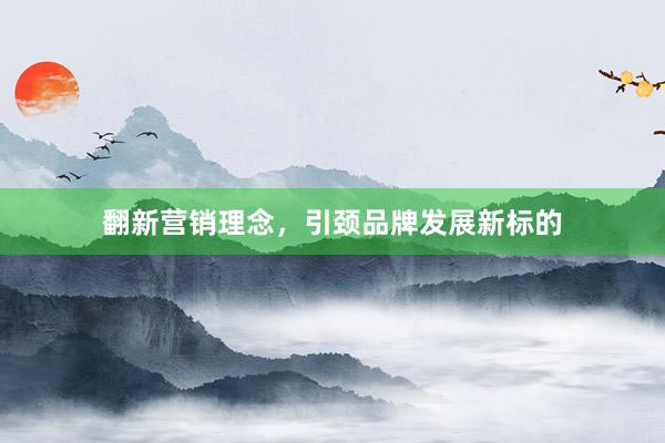 翻新营销理念，引颈品牌发展新标的