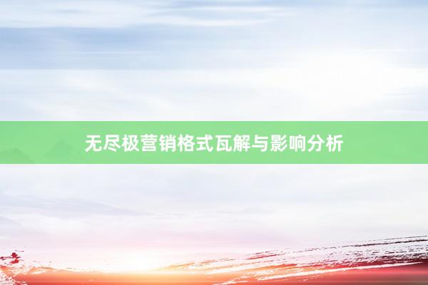 无尽极营销格式瓦解与影响分析